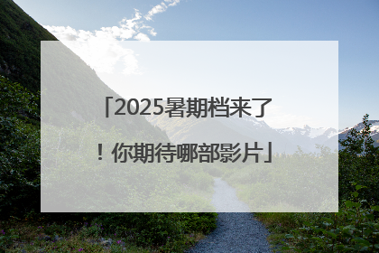 2025暑期档来了！你期待哪部影片