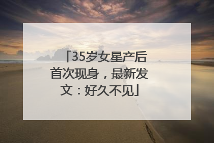 35岁女星产后首次现身，最新发文：好久不见