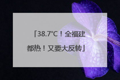 38.7℃！全福建都热！又要大反转