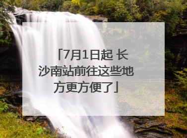 7月1日起 长沙南站前往这些地方更方便了