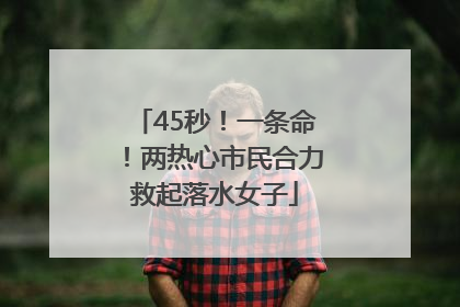 45秒！一条命！两热心市民合力救起落水女子