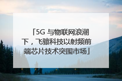 5G 与物联网浪潮下，飞骧科技以射频前端芯片技术突围市场