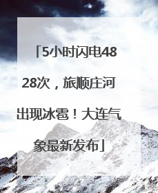 5小时闪电4828次，旅顺庄河出现冰雹！大连气象最新发布
