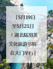 5月19日至5月21日！湖北陆羽茶文化旅游节将在天门举行