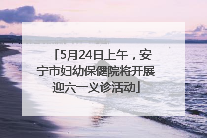 5月24日上午，安宁市妇幼保健院将开展迎六一义诊活动