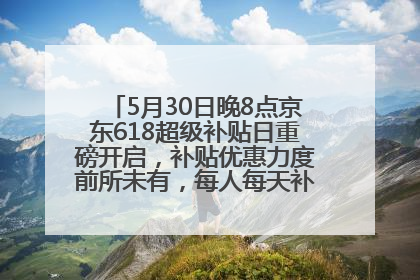 5月30日晚8点京东618超级补贴日重磅开启，补贴优惠力度前所未有，每人每天补贴超6180元！