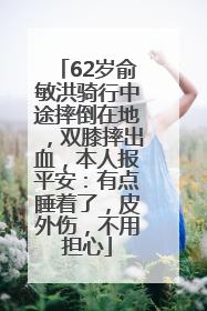 62岁俞敏洪骑行中途摔倒在地，双膝摔出血，本人报平安：有点睡着了，皮外伤，不用担心