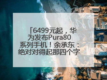 6499元起，华为发布Pura80系列手机！余承东：绝对对得起那四个字！华为近十年研发投入12490亿元
