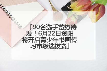 90名选手蓄势待发！6月22日资阳将开启青少年书画传习市级选拔赛