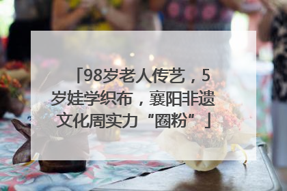 98岁老人传艺，5岁娃学织布，襄阳非遗文化周实力“圈粉”