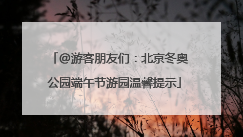 @游客朋友们：北京冬奥公园端午节游园温馨提示