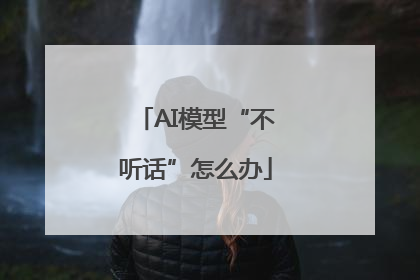 AI模型“不听话”怎么办