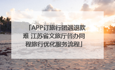 APP订旅行团遇退款难 江苏省文旅厅督办同程旅行优化服务流程