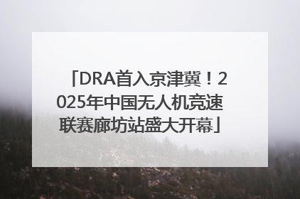 DRA首入京津冀！2025年中国无人机竞速联赛廊坊站盛大开幕