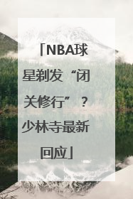 NBA球星剃发“闭关修行”？少林寺最新回应