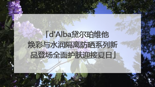 d'Alba黛尔珀维他焕彩与水润隔离防晒系列新品登场全面护肤迎接夏日